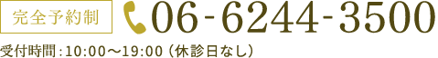 完全予約制 06-6244-3500 受付時間10:30～13:00/14:30～19:30年中無休（年末年始除く）