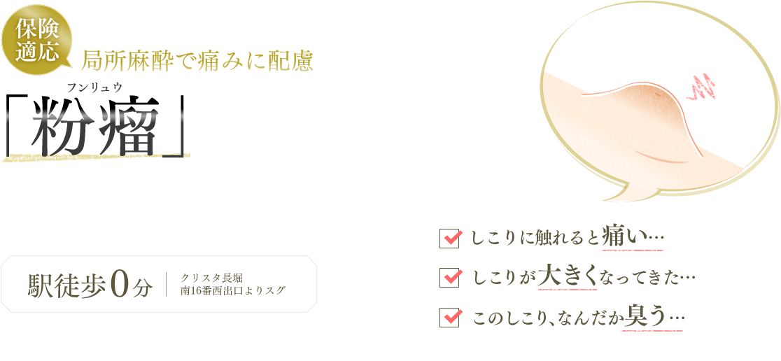 保険適応 局所麻酔で痛みに配慮 形成外科専門医による「粉瘤」手術を毎月20件実施！（2021年度実績）即日検査 女性医師 形成外科専門医 駅徒歩0分 クリスタ長堀南16番西出口よりスグ しこりに触れると痛い… しこりが大きくなってきた… このしこり、なんだか臭う…